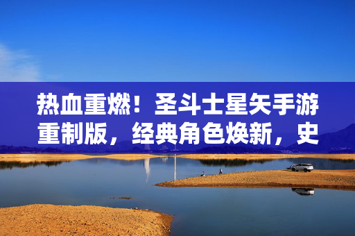 热血重燃!圣斗士星矢手游重制版,经典角色焕新,史诗战斗再临 热血重燃!圣斗士星矢手游重制版,经典角色焕新,史诗战斗再临