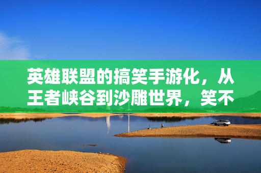 英雄联盟的搞笑手游化,从王者峡谷到沙雕世界,笑不活了! 英雄联盟的搞笑手游化,从王者峡谷到沙雕世界,笑不活了!