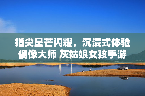 指尖星芒闪耀,沉浸式体验偶像大师 灰姑娘女孩手游的梦幻魅力 指尖星芒闪耀,沉浸式体验偶像大师 灰姑娘女孩手游的梦幻魅力