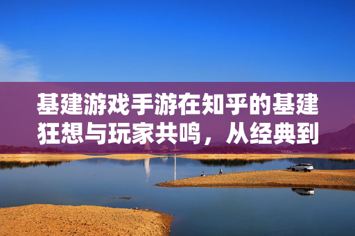 基建游戏手游在知乎的基建狂想与玩家共鸣,从经典到移动端的进化与讨论焦点 基建游戏手游在知乎的基建狂想与玩家共鸣,从经典到移动端的进化与讨论焦点