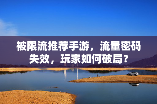 被限流推荐手游,流量密码失效,玩家如何破局? 被限流推荐手游,流量密码失效,玩家如何破局?
