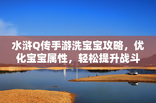 水浒Q传手游洗宝宝攻略，优化宝宝属性，轻松提升战斗力！