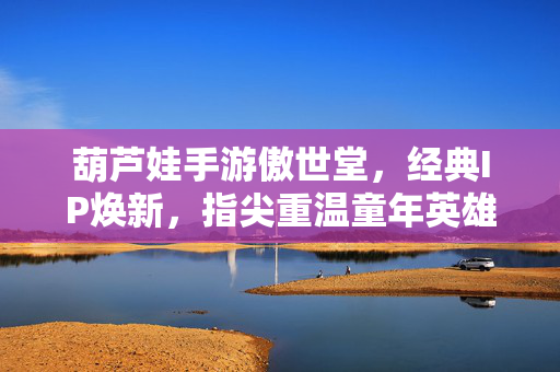 葫芦娃手游傲世堂,经典IP焕新,指尖重温童年英雄梦 葫芦娃手游傲世堂,经典IP焕新,指尖重温童年英雄梦
