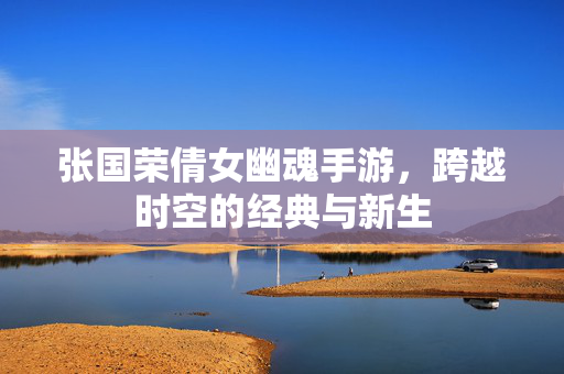 张国荣倩女幽魂手游,跨越时空的经典与新生 张国荣倩女幽魂手游,跨越时空的经典与新生