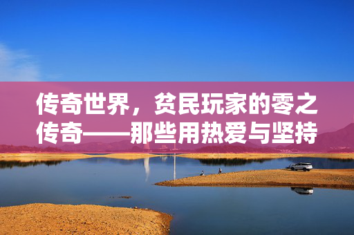 传奇世界,贫民玩家的零之传奇——那些用热爱与坚持书写的不凡 传奇世界,贫民玩家的零之传奇——那些用热爱与坚持书写的不凡