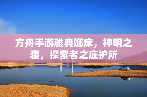 方舟手游雅典娜床,神明之寝,探索者之庇护所 方舟手游雅典娜床,神明之寝,探索者之庇护所