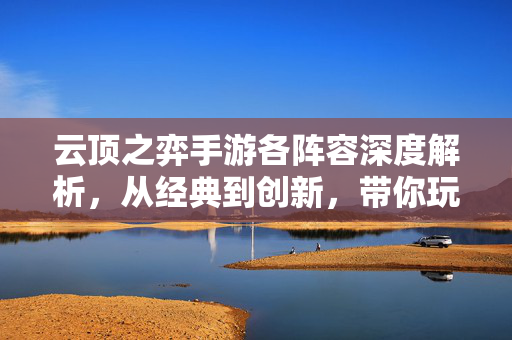 云顶之弈手游各阵容深度解析,从经典到创新,带你玩转棋盘策略 云顶之弈手游各阵容深度解析,从经典到创新,带你玩转棋盘策略
