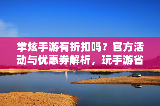 掌炫手游有折扣吗？官方活动与优惠券解析，玩手游省钱全攻略