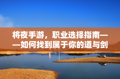 将夜手游,职业选择指南——如何找到属于你的道与剑 将夜手游,职业选择指南——如何找到属于你的道与剑