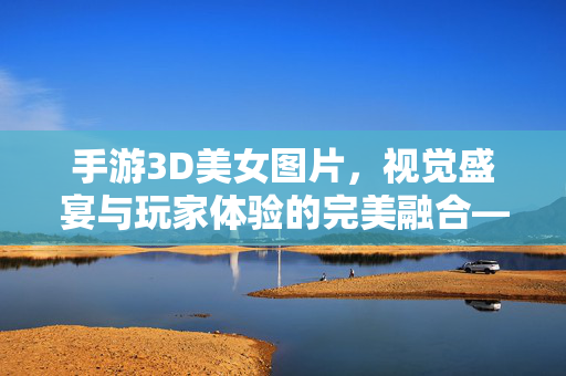手游3D美女图片,视觉盛宴与玩家体验的完美融合——解析3D建模美女角色在手游中的设计艺术与市场价值 手游3D美女图片,视觉盛宴与玩家体验的完美融合——解析3D建模美女角色在手游中的设计艺术与市场价值