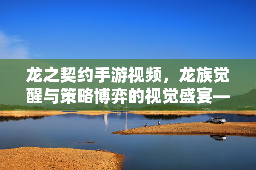 龙之契约手游视频,龙族觉醒与策略博弈的视觉盛宴——沉浸式体验游戏魅力 龙之契约手游视频,龙族觉醒与策略博弈的视觉盛宴——沉浸式体验游戏魅力