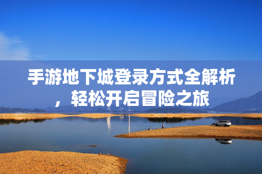 手游地下城登录方式全解析,轻松开启冒险之旅 手游地下城登录方式全解析,轻松开启冒险之旅