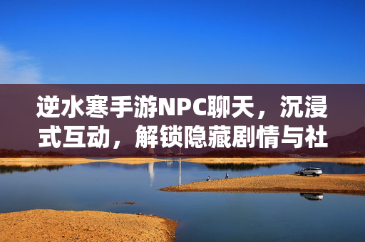 逆水寒手游NPC聊天,沉浸式互动,解锁隐藏剧情与社交新体验 逆水寒手游NPC聊天,沉浸式互动,解锁隐藏剧情与社交新体验