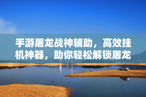 手游屠龙战神辅助,高效挂机神器,助你轻松解锁屠龙之路 手游屠龙战神辅助,高效挂机神器,助你轻松解锁屠龙之路