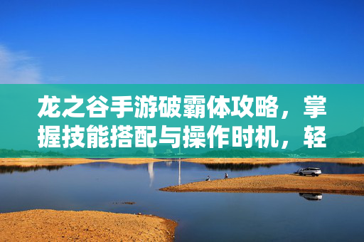 龙之谷手游破霸体攻略,掌握技能搭配与操作时机,轻松反制强敌 龙之谷手游破霸体攻略,掌握技能搭配与操作时机,轻松反制强敌