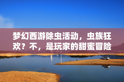 梦幻西游除虫活动,虫族狂欢?不,是玩家的甜蜜冒险之旅 梦幻西游除虫活动,虫族狂欢?不,是玩家的甜蜜冒险之旅