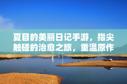 夏目的美丽日记手游,指尖触碰的治愈之旅,重温原作里的温柔日常 夏目的美丽日记手游,指尖触碰的治愈之旅,重温原作里的温柔日常