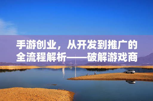 手游创业,从开发到推广的全流程解析——破解游戏商业化的核心路径 手游创业,从开发到推广的全流程解析——破解游戏商业化的核心路径