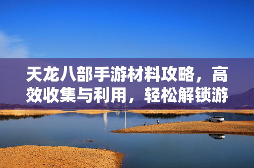 天龙八部手游材料攻略,高效收集与利用,轻松解锁游戏进阶新体验 天龙八部手游材料攻略,高效收集与利用,轻松解锁游戏进阶新体验