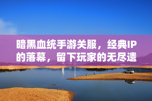 暗黑血统手游关服,经典IP的落幕,留下玩家的无尽遗憾与反思 暗黑血统手游关服,经典IP的落幕,留下玩家的无尽遗憾与反思