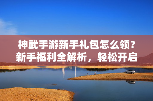 神武手游新手礼包怎么领?新手福利全解析,轻松开启游戏新体验! 神武手游新手礼包怎么领?新手福利全解析,轻松开启游戏新体验!