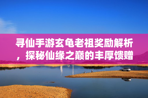 寻仙手游玄龟老祖奖励解析,探秘仙缘之巅的丰厚馈赠 寻仙手游玄龟老祖奖励解析,探秘仙缘之巅的丰厚馈赠