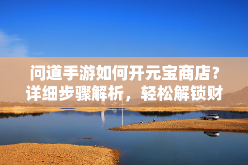 问道手游如何开元宝商店?详细步骤解析,轻松解锁财富新篇章 问道手游如何开元宝商店?详细步骤解析,轻松解锁财富新篇章