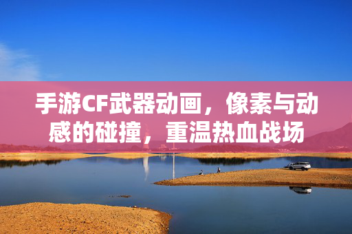 手游CF武器动画,像素与动感的碰撞,重温热血战场 手游CF武器动画,像素与动感的碰撞,重温热血战场