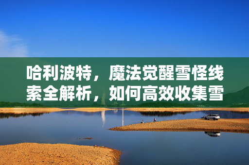 哈利波特,魔法觉醒雪怪线索全解析,如何高效收集雪怪并解锁隐藏任务? 哈利波特,魔法觉醒雪怪线索全解析,如何高效收集雪怪并解锁隐藏任务?
