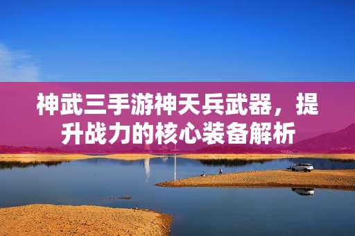 神武三手游神天兵武器,提升战力的核心装备解析 神武三手游神天兵武器,提升战力的核心装备解析