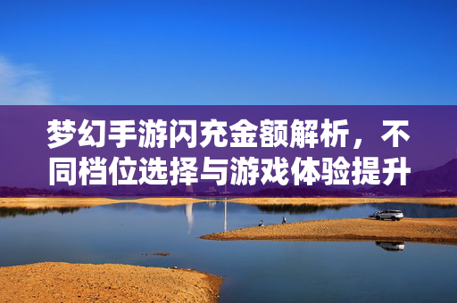 梦幻手游闪充金额解析,不同档位选择与游戏体验提升策略 梦幻手游闪充金额解析,不同档位选择与游戏体验提升策略