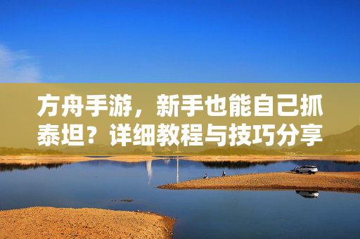 方舟手游,新手也能自己抓泰坦?详细教程与技巧分享 方舟手游,新手也能自己抓泰坦?详细教程与技巧分享
