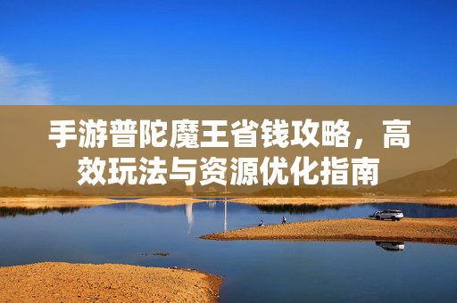 手游普陀魔王省钱攻略,高效玩法与资源优化指南 手游普陀魔王省钱攻略,高效玩法与资源优化指南