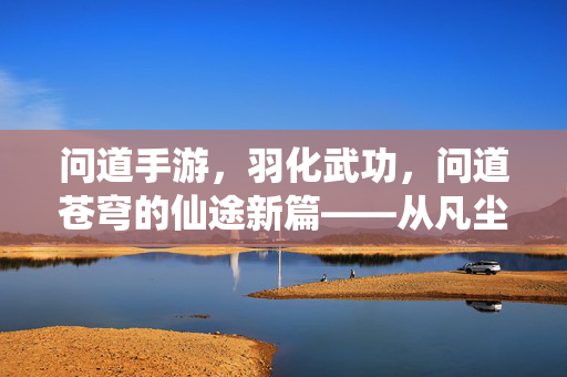 问道手游,羽化武功,问道苍穹的仙途新篇——从凡尘到仙界的武功进阶之路 问道手游,羽化武功,问道苍穹的仙途新篇——从凡尘到仙界的武功进阶之路