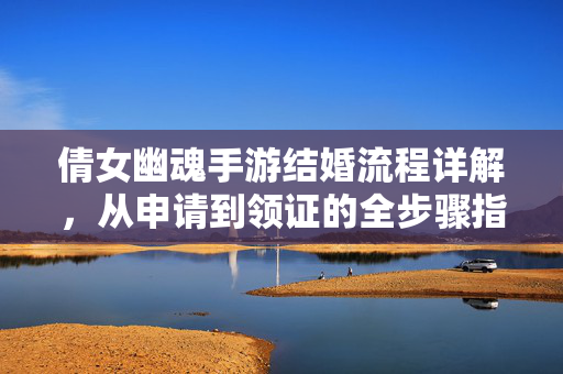 倩女幽魂手游结婚流程详解,从申请到领证的全步骤指南 倩女幽魂手游结婚流程详解,从申请到领证的全步骤指南