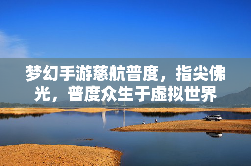 梦幻手游慈航普度,指尖佛光,普度众生于虚拟世界 梦幻手游慈航普度,指尖佛光,普度众生于虚拟世界