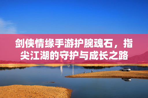 剑侠情缘手游护腕魂石,指尖江湖的守护与成长之路 剑侠情缘手游护腕魂石,指尖江湖的守护与成长之路