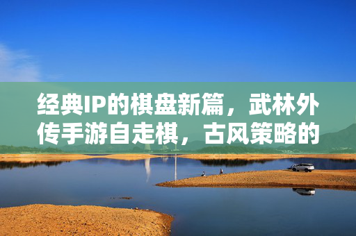 经典IP的棋盘新篇,武林外传手游自走棋,古风策略的趣味碰撞 经典IP的棋盘新篇,武林外传手游自走棋,古风策略的趣味碰撞