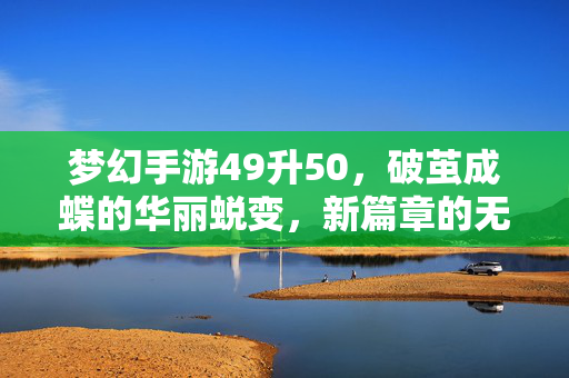 梦幻手游49升50,破茧成蝶的华丽蜕变,新篇章的无限可能 梦幻手游49升50,破茧成蝶的华丽蜕变,新篇章的无限可能