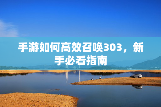 手游如何高效召唤303,新手必看指南 手游如何高效召唤303,新手必看指南