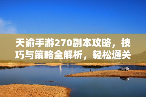 天谕手游270副本攻略,技巧与策略全解析,轻松通关秘籍 天谕手游270副本攻略,技巧与策略全解析,轻松通关秘籍