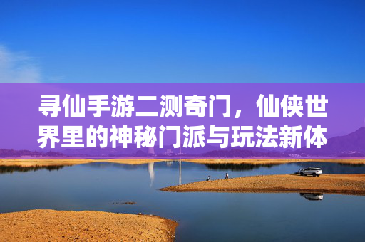 寻仙手游二测奇门,仙侠世界里的神秘门派与玩法新体验 寻仙手游二测奇门,仙侠世界里的神秘门派与玩法新体验