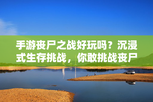 手游丧尸之战好玩吗?沉浸式生存挑战,你敢挑战丧尸潮吗?——深度体验与评价 手游丧尸之战好玩吗?沉浸式生存挑战,你敢挑战丧尸潮吗?——深度体验与评价
