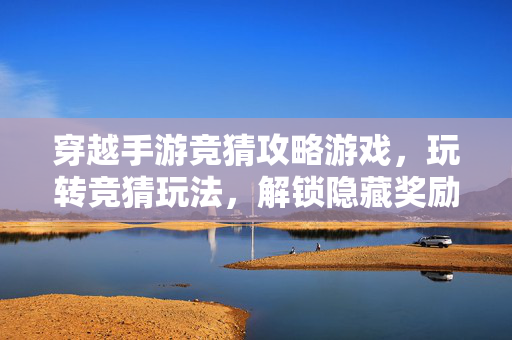 穿越手游竞猜攻略游戏,玩转竞猜玩法,解锁隐藏奖励的深度攻略 穿越手游竞猜攻略游戏,玩转竞猜玩法,解锁隐藏奖励的深度攻略