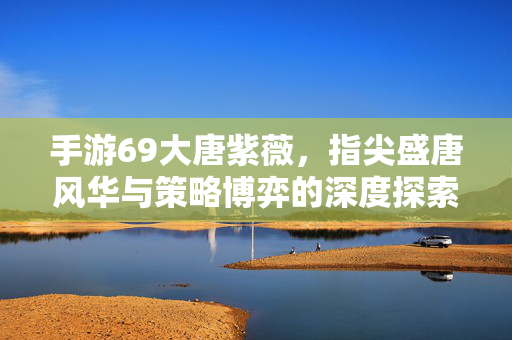 手游69大唐紫薇,指尖盛唐风华与策略博弈的深度探索 手游69大唐紫薇,指尖盛唐风华与策略博弈的深度探索