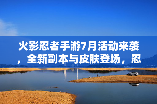 火影忍者手游7月活动来袭,全新副本与皮肤登场,忍者集结共赴热血挑战! 火影忍者手游7月活动来袭,全新副本与皮肤登场,忍者集结共赴热血挑战!