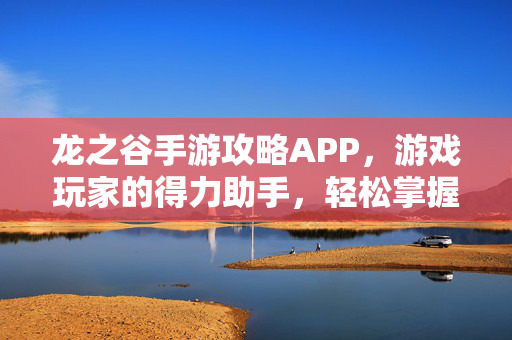 龙之谷手游攻略APP,游戏玩家的得力助手,轻松掌握玩法技巧与策略指南 龙之谷手游攻略APP,游戏玩家的得力助手,轻松掌握玩法技巧与策略指南