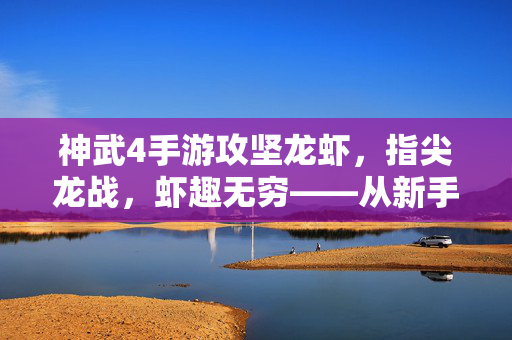 神武4手游攻坚龙虾,指尖龙战,虾趣无穷——从新手到虾王的全解析 神武4手游攻坚龙虾,指尖龙战,虾趣无穷——从新手到虾王的全解析