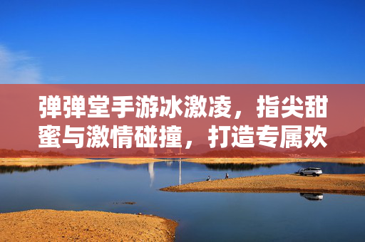 弹弹堂手游冰激凌,指尖甜蜜与激情碰撞,打造专属欢乐体验 弹弹堂手游冰激凌,指尖甜蜜与激情碰撞,打造专属欢乐体验