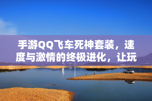 手游QQ飞车死神套装,速度与激情的终极进化,让玩家化身赛道上的死亡使者 手游QQ飞车死神套装,速度与激情的终极进化,让玩家化身赛道上的死亡使者